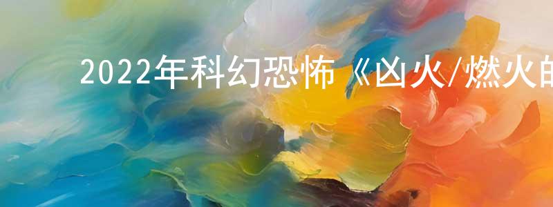 ﻿包文华的网络影视资源,﻿2022年科幻恐怖《凶火/燃火的女孩》BD中英双字迅雷下载_电影天堂